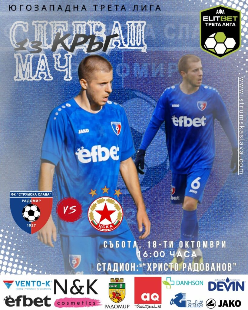 Струмска слава ще бъде домакин на ЦСКА III (София) в среща от предстоящия 13-и кръг на Югозападната Трета лига. Мачът ще се проведе в събота (18 октомври) от 16:00 часа на стадион "Христо Радованов" в Радомир. До този момент Слава има пет домакински мача с четири победи и едно равенство (2:2 срещу Витоша Бистрица). Отборът е в серия от четири поредни мача без загуба, като за последно претърпя поражение в гостуването си на ФК Кюстендил с 0:3 на 17 септември. Струмска слава е отборът с най-много реализирани голове до момента - 27, но е допуснал и 20 гола. Третият тим на ЦСКА (София) е в серия от две поредни победи - 1:0 над Банско у дома и 2:0 над Пирин (Разлог) като гост.