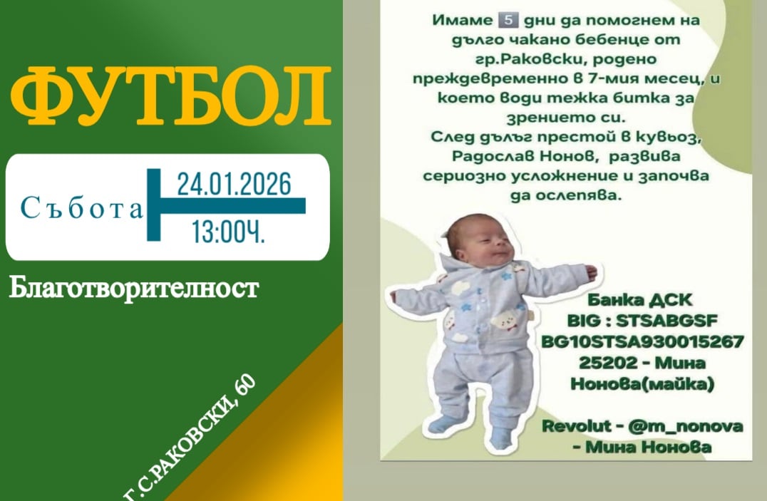 Приятелска среща и дарителска кампания в подкрепа на Радослав Нонов Скъпи жители на град Раковски, Утре от 13:00 ч. на стадион „Г. С. Раковски“ нашият отбор ще изиграе приятелска среща с отбора на Марица (Пловдив). На входа на стадиона и до трибуните ще бъдат поставени дарителски кутии в подкрепа на малкия Радослав Нонов. Радослав е роден в седмия месец и след продължителен престой в кувьоз се бори за запазване на зрението си. Налага се спешна операция в Турция, чиито разходи възлизат на 50 000 евро. Нека се обединим и подкрепим детето и неговото семейство – наши съграждани. Всяка помощ е от значение! Заповядайте на мача — заедно можем да дадем надежда.